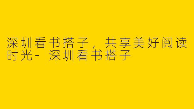 深圳看书搭子，共享美好阅读时光-深圳看书搭子