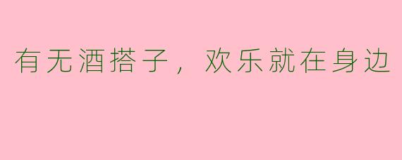 有无酒搭子，欢乐就在身边