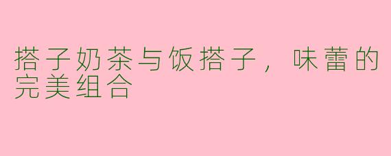 搭子奶茶与饭搭子，味蕾的完美组合