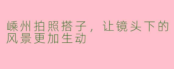 嵊州拍照搭子，让镜头下的风景更加生动