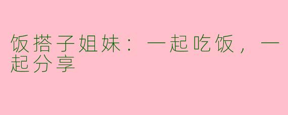 饭搭子姐妹:一起吃饭,一起分享