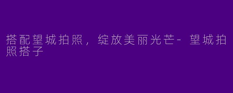 搭配望城拍照，绽放美丽光芒