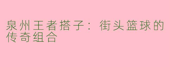 泉州王者搭子：街头篮球的传奇组合