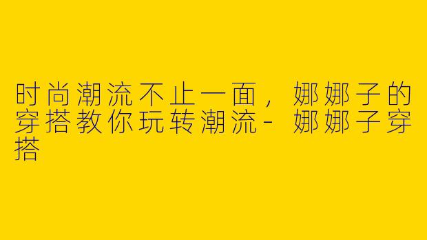 时尚潮流不止一面，娜娜子的穿搭教你玩转潮流-娜娜子穿搭