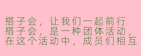 搭子会，让我们一起前行
搭子会，是一种团体活动，在这个活动中，成员们相互搭伙，互相帮助，共同前行。搭子会不仅仅是一个简单的聚会，更是一个团队建设和互助合作的过程。在搭子会中，每个人不仅要为自己的发展进步努力，还要为团队的发展进步做出贡献。