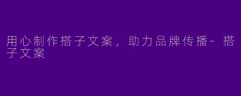 用心制作搭子文案,助力品牌传播