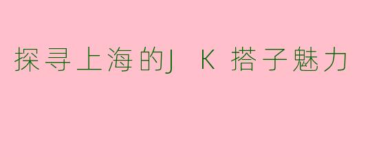探寻上海的JK搭子魅力