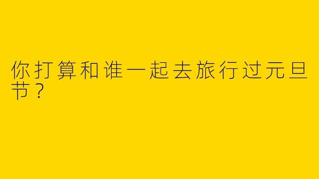 你打算和谁一起去旅行过元旦节?