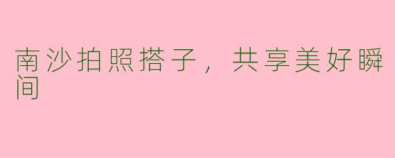 南沙拍照搭子，共享美好瞬间