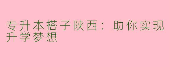 专升本搭子陕西：助你实现升学梦想