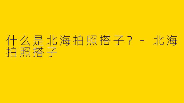 什么是北海拍照搭子？