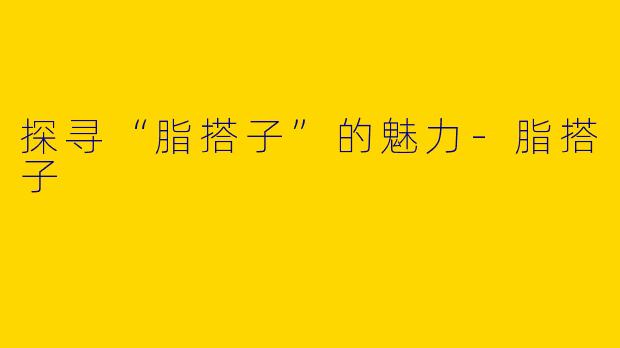 探寻“脂搭子”的魅力-脂搭子