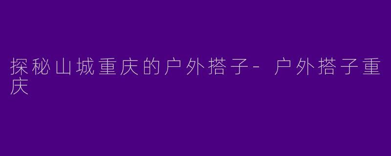 探秘山城重庆的户外搭子-户外搭子重庆