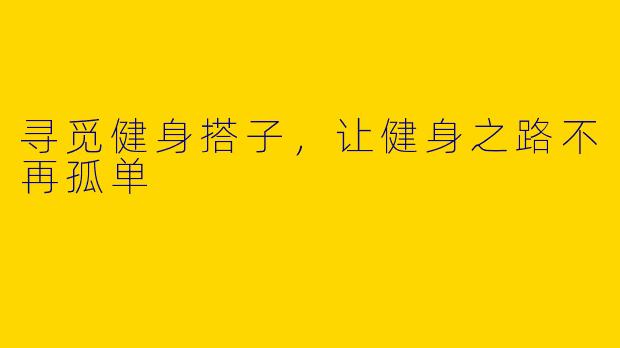 寻觅健身搭子，让健身之路不再孤单