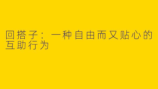 回搭子：一种自由而又贴心的互助行为