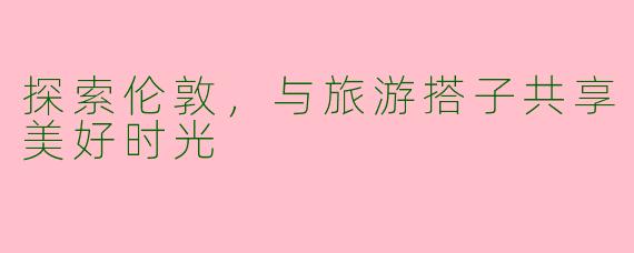 探索伦敦，与旅游搭子共享美好时光