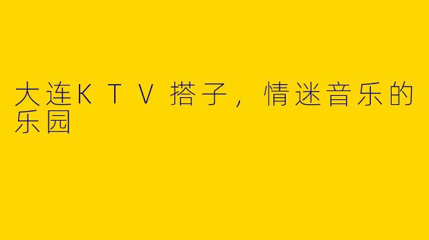 大连KTV搭子,情迷音乐的乐园