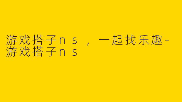 游戏搭子ns，一起找乐趣-游戏搭子ns