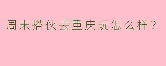 周末搭伙去重庆玩怎么样?
