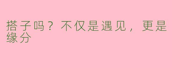 搭子吗？不仅是遇见，更是缘分