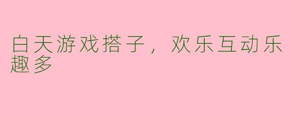 白天游戏搭子，欢乐互动乐趣多