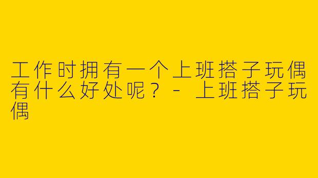 工作时拥有一个上班搭子玩偶有什么好处呢?
