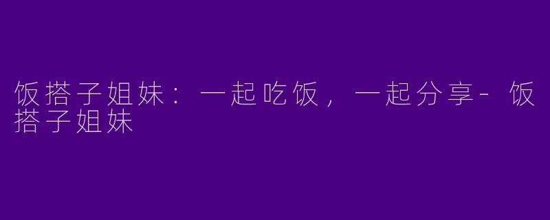 饭搭子姐妹：一起吃饭，一起分享-饭搭子姐妹