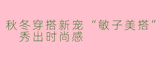 秋冬穿搭新宠“敏子美搭” 秀出时尚感