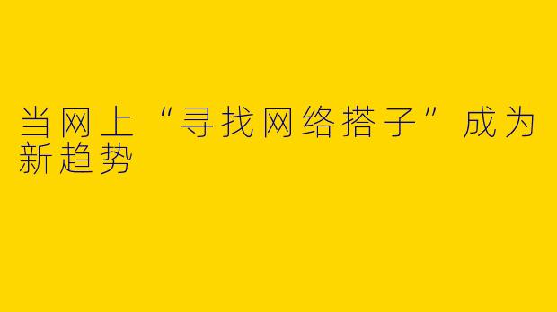 当网上“寻找网络搭子”成为新趋势