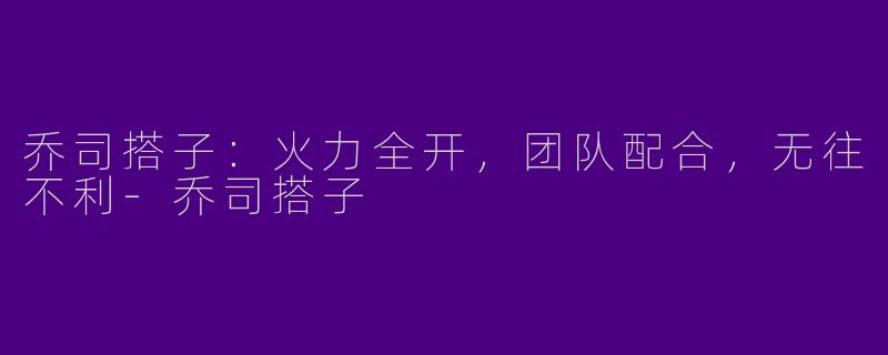乔司搭子:火力全开,团队配合,无往不利