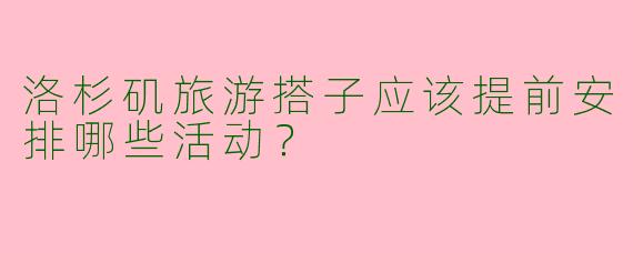 洛杉矶旅游搭子应该提前安排哪些活动?