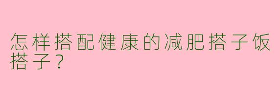 怎样搭配健康的减肥搭子饭搭子？