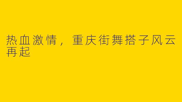 热血激情，重庆街舞搭子风云再起