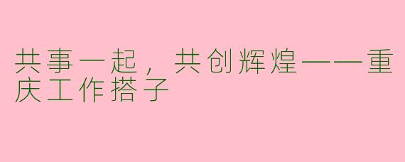 共事一起，共创辉煌——重庆工作搭子