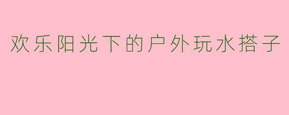 欢乐阳光下的户外玩水搭子