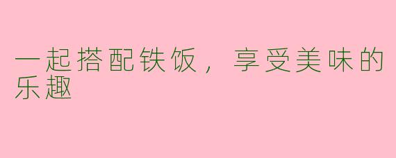 一起搭配铁饭，享受美味的乐趣