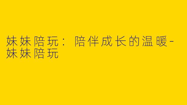 妹妹陪玩:陪伴成长的温暖