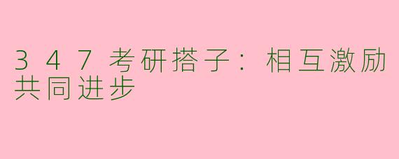 347考研搭子：相互激励共同进步
