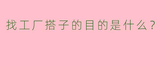 找工厂搭子的目的是什么？