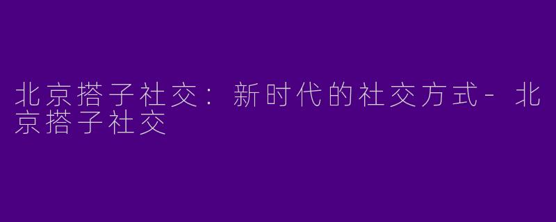 北京搭子社交：新时代的社交方式-北京搭子社交