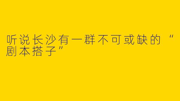 听说长沙有一群不可或缺的“剧本搭子”