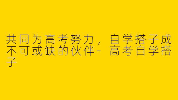 共同为高考努力，自学搭子成不可或缺的伙伴