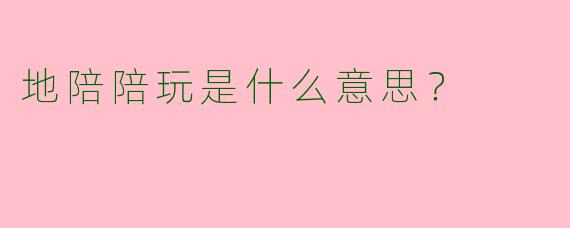 地陪陪玩是什么意思?
