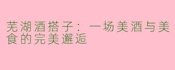 芜湖酒搭子:一场美酒与美食的完美邂逅