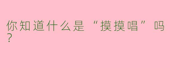 你知道什么是“摸摸唱”吗?