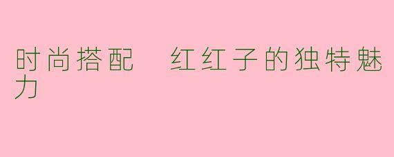 时尚搭配 红红子的独特魅力