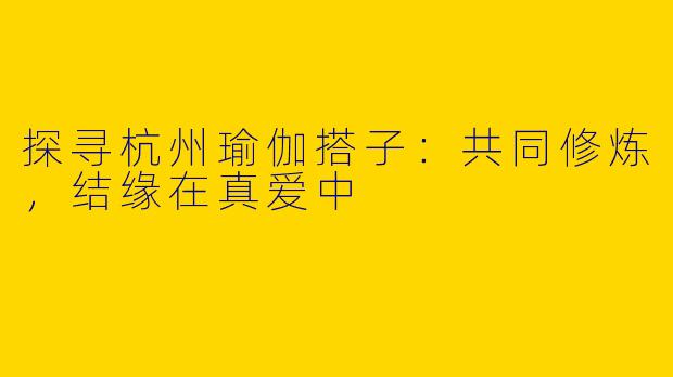 探寻杭州瑜伽搭子：共同修炼，结缘在真爱中