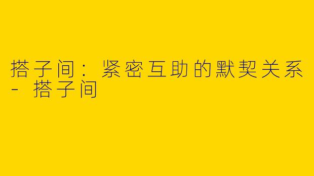 搭子间：紧密互助的默契关系-搭子间