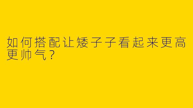 如何搭配让矮子子看起来更高更帅气?