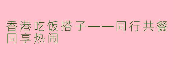 香港吃饭搭子——同行共餐同享热闹
